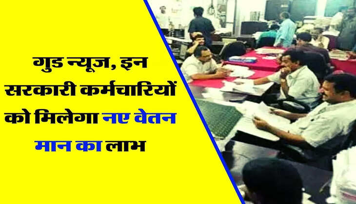 Employees New Pay Commission : गुड न्यूज, इन सरकारी कर्मचारियों को मिलेगा नए वेतन मान का लाभ