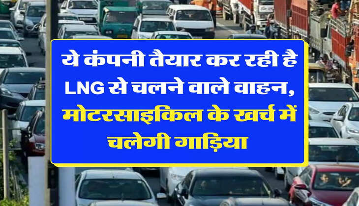 ये कंपनी तैयार कर रही है LNG से चलने वाले वाहन, मोटरसाइकिल के खर्च में चलेगी गाड़िया 
