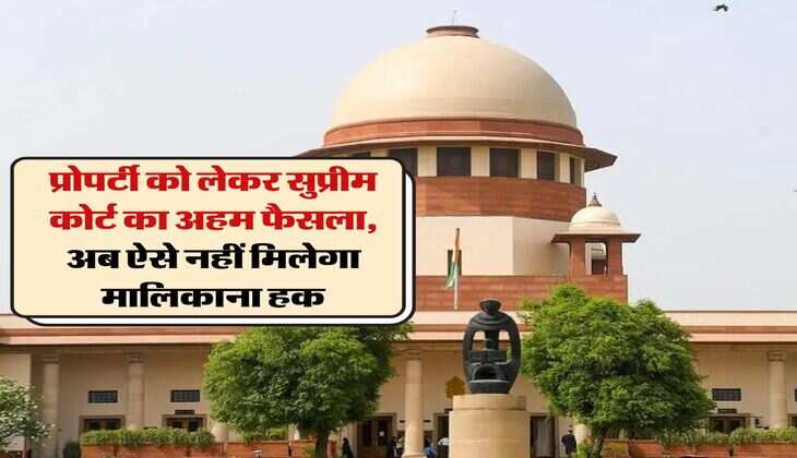 Supreme Court Desicion : प्रोपर्टी को लेकर सुप्रीम कोर्ट का अहम फैसला, अब ऐसे नहीं मिलेगा मालिकाना हक