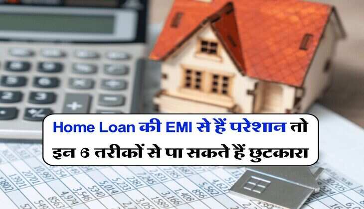 Home Loan की EMI से हैं परेशान तो इन 6 तरीकों से पा सकते हैं छुटकारा