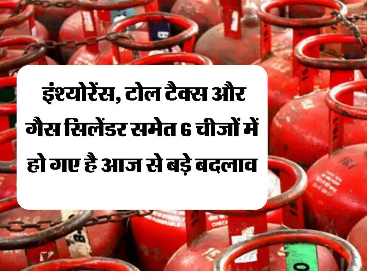  इंश्योरेंस, टोल टैक्स और गैस सिलेंडर समेत 6 चीजों में हो गए है आज से बड़े बदलाव