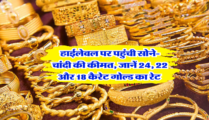 Sone ka Rate : हाईलेवल पर पहुंची सोने-चांदी की कीमत, जानें 24, 22 और 18 कैरेट गोल्ड का रेट&nbsp;