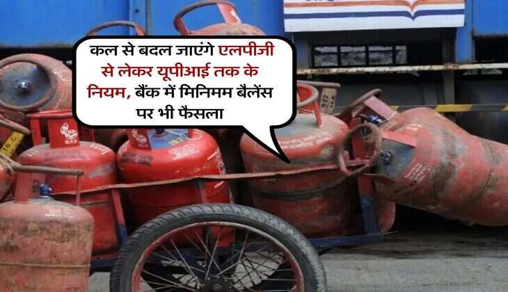 New Changes : कल से बदल जाएंगे एलपीजी से लेकर यूपीआई तक के नियम, बैंक में मिनिमम बैलेंस पर भी फैसला
