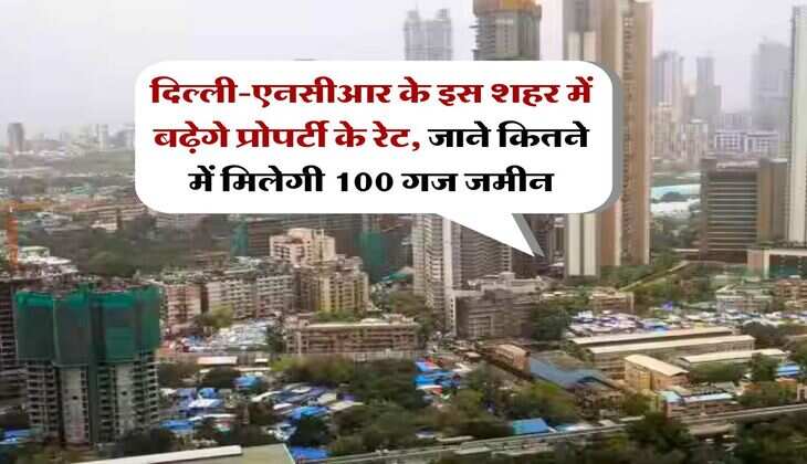 Property Rate : दिल्ली-एनसीआर के इस शहर में बढ़ेगे प्रोपर्टी के रेट, जाने कितने में मिलेगी 100 गज जमीन
