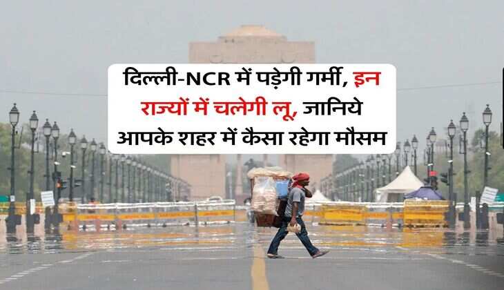 Weather Forecast : दिल्ली-NCR में पड़ेगी गर्मी, इन राज्यों में चलेगी लू, जानिये आपके शहर में कैसा रहेगा मौसम