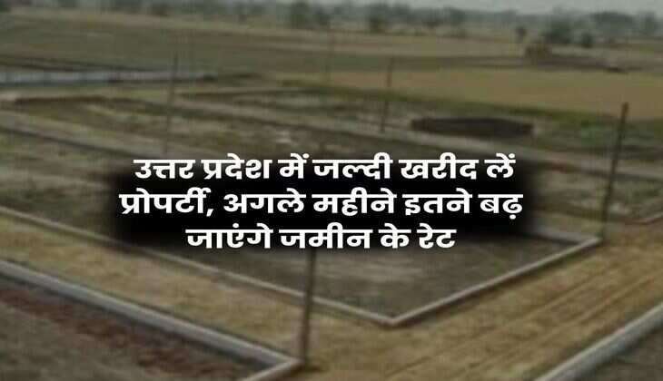 UP News : उत्तर प्रदेश में जल्दी खरीद लें प्रोपर्टी, अगले महीने इतने बढ़ जाएंगे जमीन के रेट