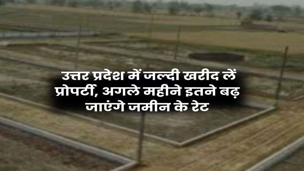 UP News : उत्तर प्रदेश में जल्दी खरीद लें प्रोपर्टी, अगले महीने इतने बढ़ जाएंगे जमीन के रेट