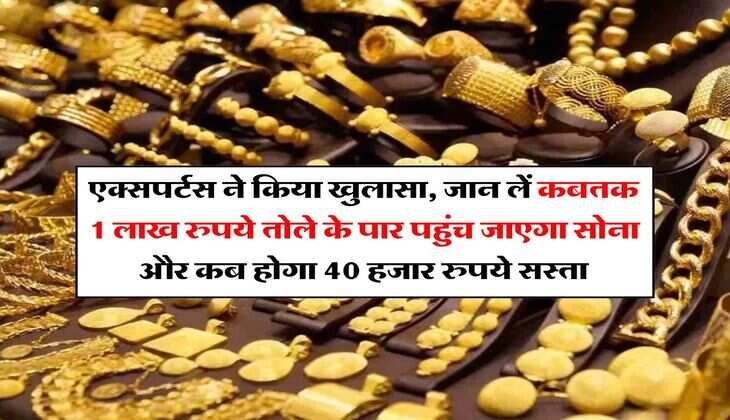Gold Rate : एक्सपर्टस ने किया खुलासा, जान लें कबतक 1 लाख रुपये तोले के पार पहुंच जाएगा सोना और कब होगा 40 हजार रुपये सस्ता