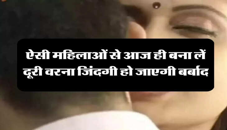 Chanakya Niti: ऐसी महिलाओं से आज ही बना लें दूरी वरना जिंदगी हो जाएगी बर्बाद