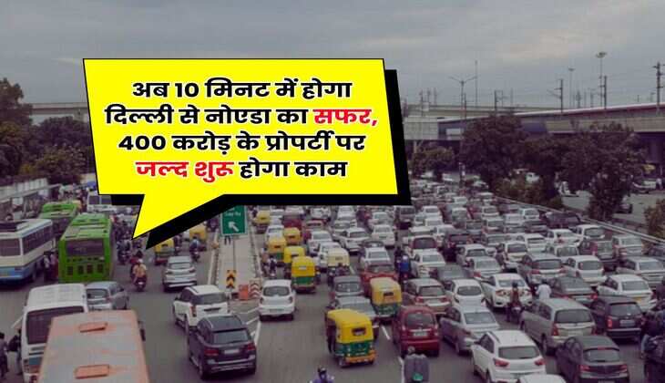 Delhi Noida : अब 10 मिनट में होगा दिल्ली से नाेएडा का सफर, 400 करोड़ के प्रोपर्टी पर जल्द शुरू होगा काम