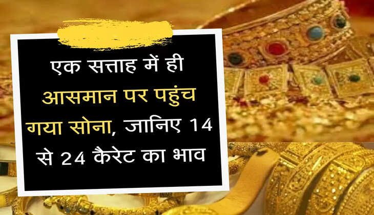 Sona Chandi ke rate  एक सत्ताह में ही आसमान पर पहुंच गया सोना, जानिए 14 से 24 कैरेट का भाव
