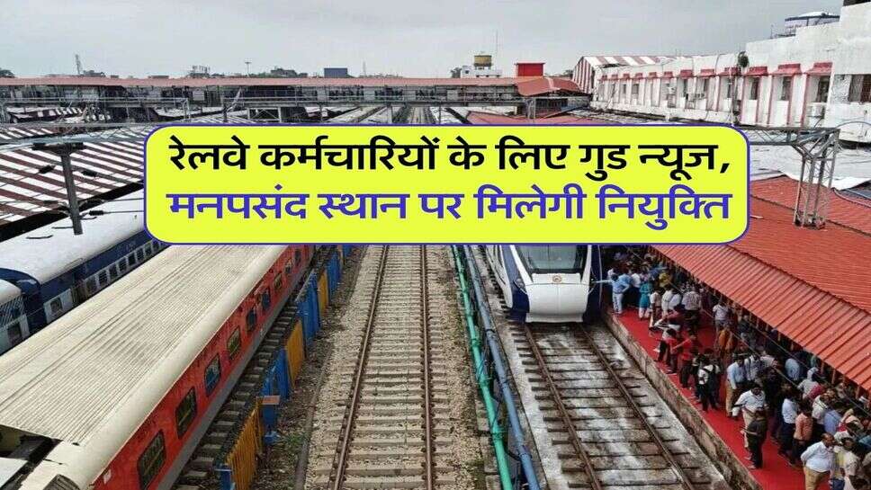 रेलवे कर्मचारियों के लिए गुड न्यूज, मनपसंद स्थान पर मिलेगी नियुक्ति
