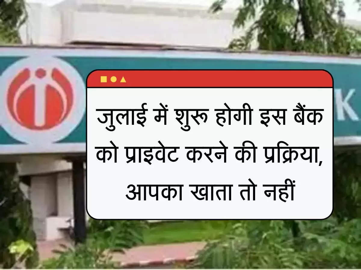 जुलाई में शुरू होगी इस बैंक के प्राइवेटाइजेशन की प्रक्रिया, LIC की भी होगी हिस्सेदारी