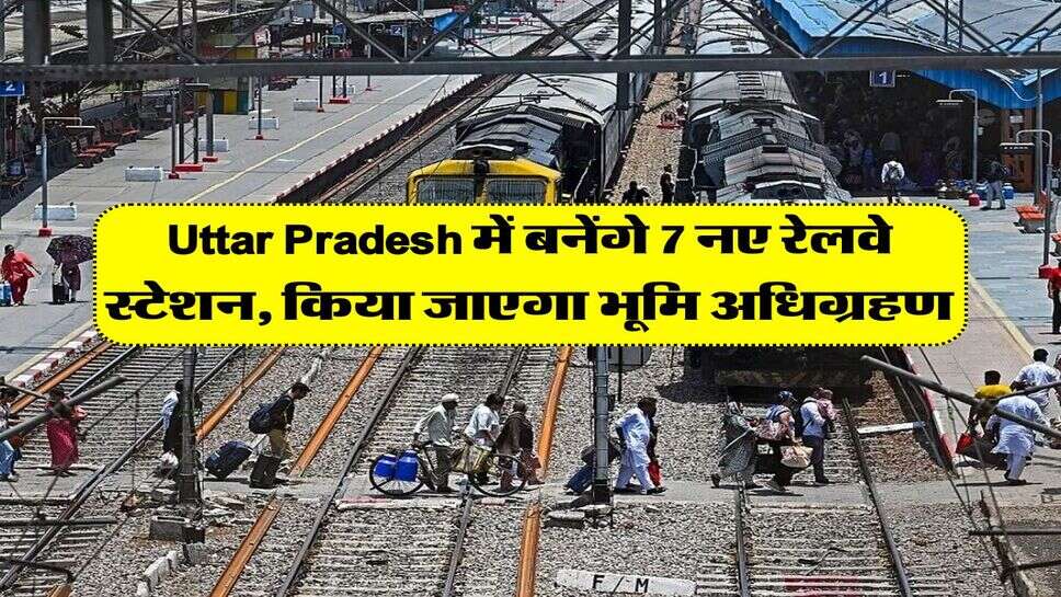 Uttar Pradesh में बनेंगे 7 नए रेलवे स्टेशन, किया जाएगा भूमि अधिग्रहण