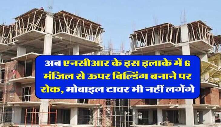 Delhi NCR : अब एनसीआर के इस इलाके में 6 मंजिल से ऊपर बिल्डिंग बनाने पर रोक, मोबाइल टावर भी नहीं लगेंगे