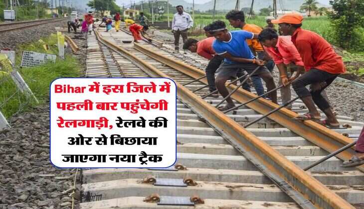 Bihar में इस जिले में पहली बार पहुंचेगी रेलगाड़ी, रेलवे की ओर से बिछाया जाएगा नया ट्रैक