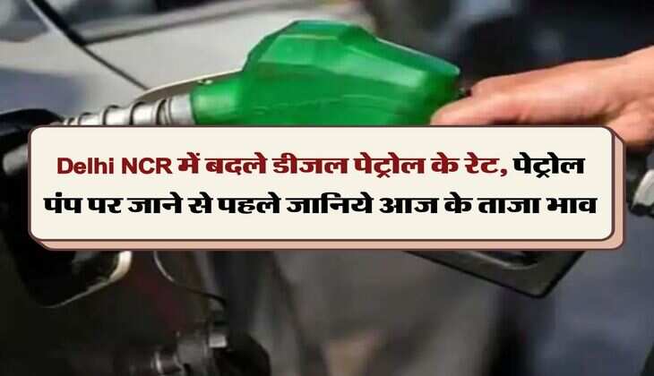 Delhi NCR में बदले डीजल पेट्रोल के रेट, पेट्रोल पंप पर जाने से पहले जानिये आज के ताजा भाव