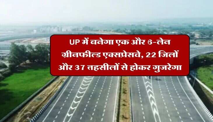 UP में बनेगा एक और 6-लेन ग्रीनफील्ड एक्सप्रेसवे, 22 जिलों और 37 तहसीलों से होकर गुजरेगा