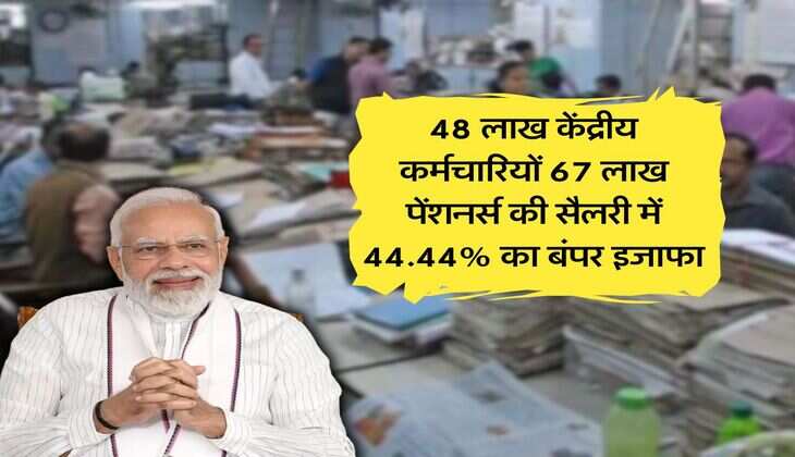 48 लाख केंद्रीय कर्मचारियों 67 लाख पेंशनर्स की सैलरी में 44.44% का बंपर इजाफा