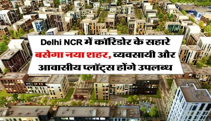 Delhi NCR में कॉरिडोर के सहारे बसेगा नया शहर, व्यवसायी और आवासीय प्लॉट्स होंगे उपलब्ध