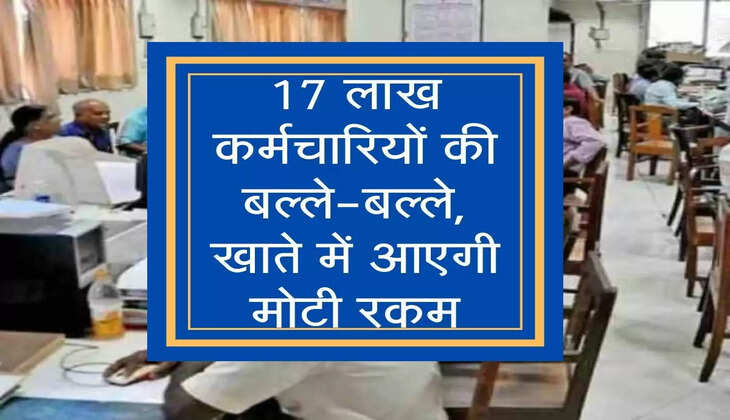 7th pay commission​​​​​​​: 17 लाख कर्मचारियों की बल्ले-बल्ले, खाते में आएगी मोटी रकम