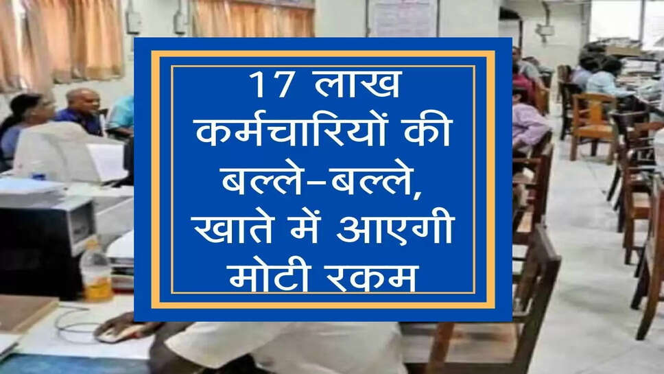 7th pay commission​​​​​​​:&nbsp;17 लाख कर्मचारियों की बल्ले-बल्ले, खाते में आएगी मोटी रकम
