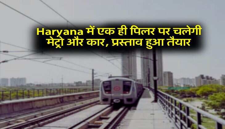 Haryana में एक ही पिलर पर चलेगी मेट्रो और कार, प्रस्ताव हुआ तैयार