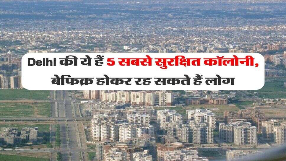 Delhi की ये हैं 5 सबसे सुरक्षित कॉलोनी, बेफिक्र होकर रह सकते हैं लोग