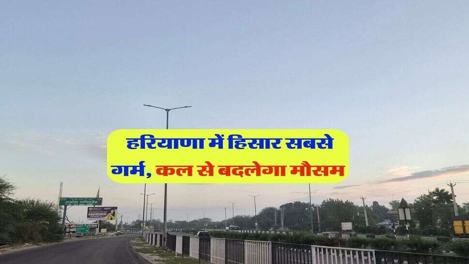 हरियाणा में हिसार सबसे गर्म, कल से बदलेगा मौसम 