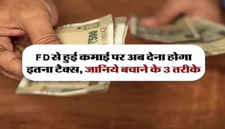 FD से हुई कमाई पर अब देना होगा इतना टैक्स, जानिये बचाने के 3 तरीके
