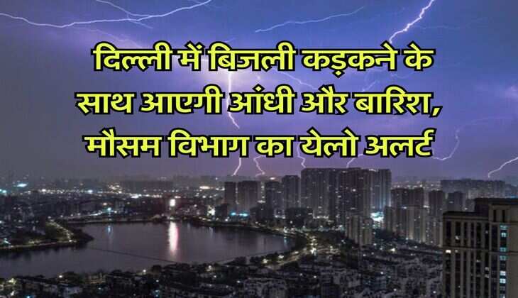 Rain Alert : दिल्ली में बिजली कड़कने के साथ आएगी आंधी और बारिश, मौसम विभाग का येलो अलर्ट
