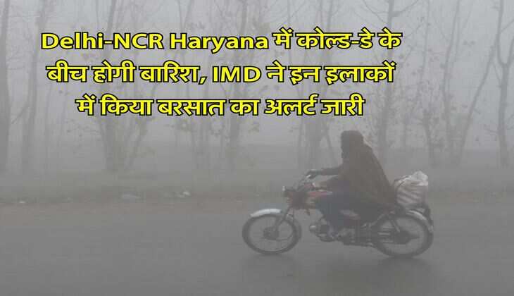 Delhi-NCR Haryana में कोल्ड-डे के बीच होगी बारिश, IMD ने इन इलाकों में किया बरसात का अलर्ट जारी