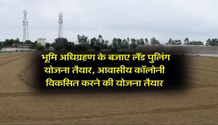UP News : भूमि अधिग्रहण के बजाए लैंड पुलिंग योजना तैयार, आवासीय कॉलोनी विकसित करने की योजना तैयार