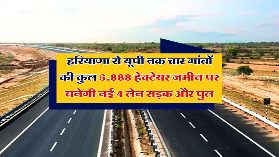 हरियाणा से यूपी तक चार गांवों की कुल 6.888 हेक्टेयर जमीन पर बनेगी नई 4 लेन सड़क और पुल
