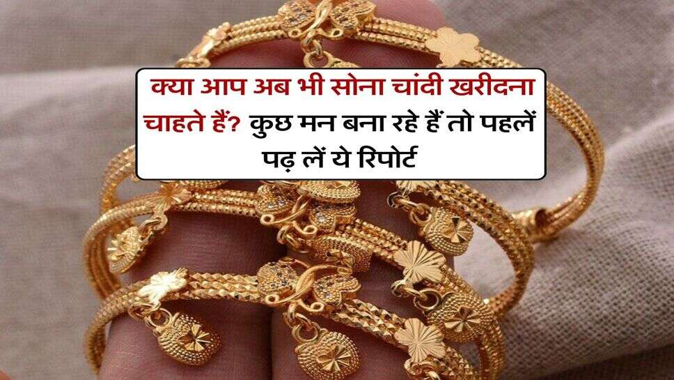 Gold Silver : क्या आप अब भी सोना चांदी खरीदना चाहते हैं? कुछ मन बना रहे हैं तो पहलें पढ़ लें ये रिपोर्ट