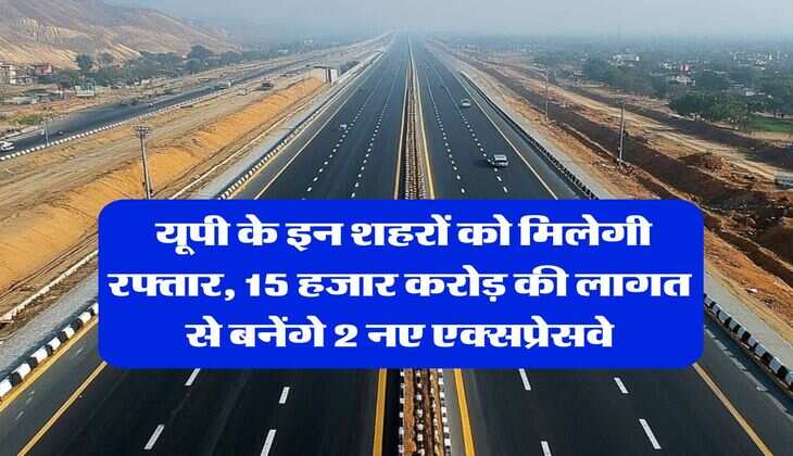 UP News : यूपी के इन शहरों को मिलेगी रफ्तार, 15 हजार करोड़ की लागत से बनेंगे 2 नए एक्सप्रेसवे