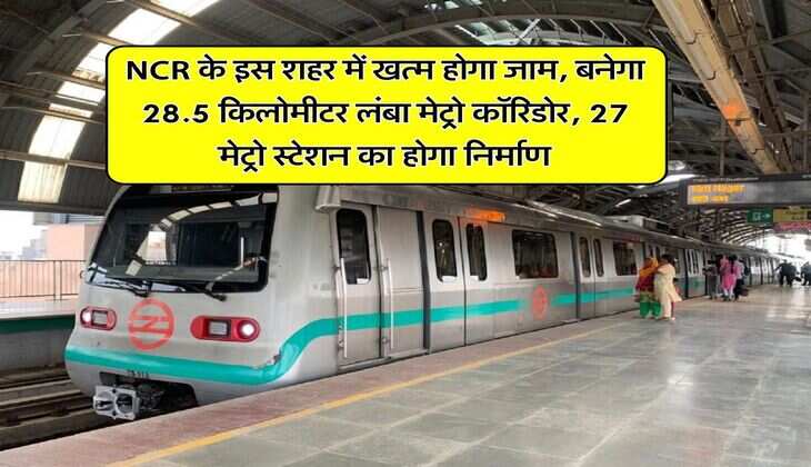 NCR के इस शहर में खत्म होगा जाम, बनेगा 28.5 किलोमीटर लंबा मेट्रो कॉरिडोर, 27 मेट्रो स्टेशन का होगा निर्माण