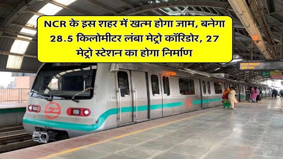 NCR के इस शहर में खत्म होगा जाम, बनेगा 28.5 किलोमीटर लंबा मेट्रो कॉरिडोर, 27 मेट्रो स्टेशन का होगा निर्माण