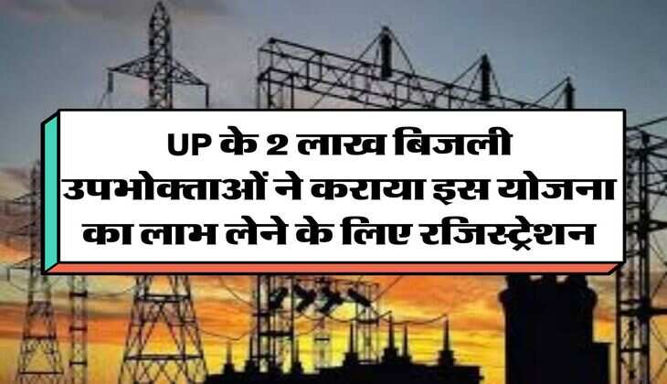 UP के 2 लाख बिजली उपभोक्ताओं ने कराया इस योजना का लाभ लेने के लिए रजिस्ट्रेशन