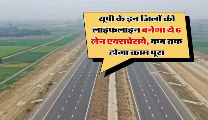 UP Expressway News : यूपी के इन जिलों की लाइफलाइन बनेगा ये 6 लेन एक्सप्रेसवे, कब तक होगा काम पूरा