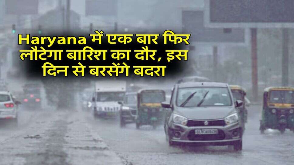 Haryana में एक बार फिर लौटेगा बारिश का दौर, इस दिन से बरसेंगे बदरा