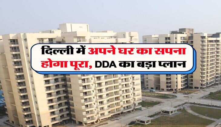 दिल्ली में अपने घर का सपना होगा पूरा, DDA का बड़ा प्लान