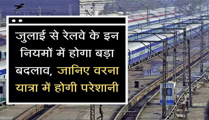  Railway Rule Change जुलाई से रेलवे के इन नियमों में होगा बड़ा बदलाव, जानिए वरना यात्रा में होगी परेशानी