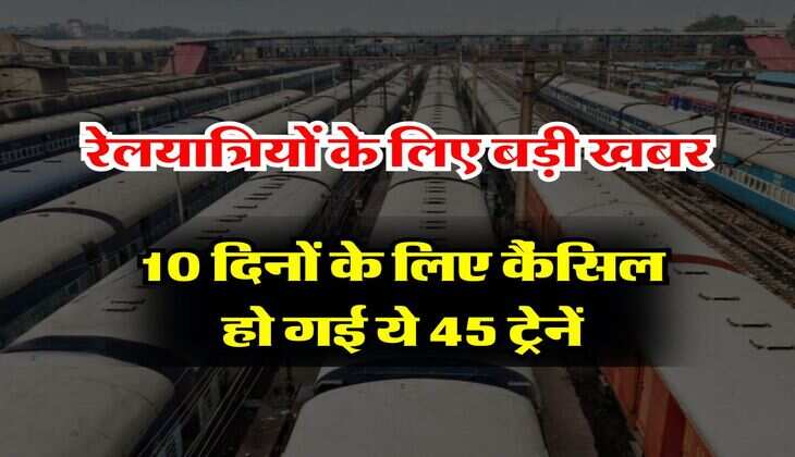 Train Cancel : रेलयात्रियों के लिए बड़ी खबर, 10 दिनों के लिए कैंसिल हो गई ये 45 ट्रेनें, चेक करें लिस्ट