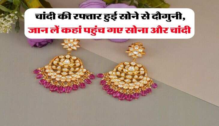 Gold Silver Rate : चांदी की रफ्तार हुई सोने से दौगुनी, जान लें कहां पहुंच गए सोना और चांदी