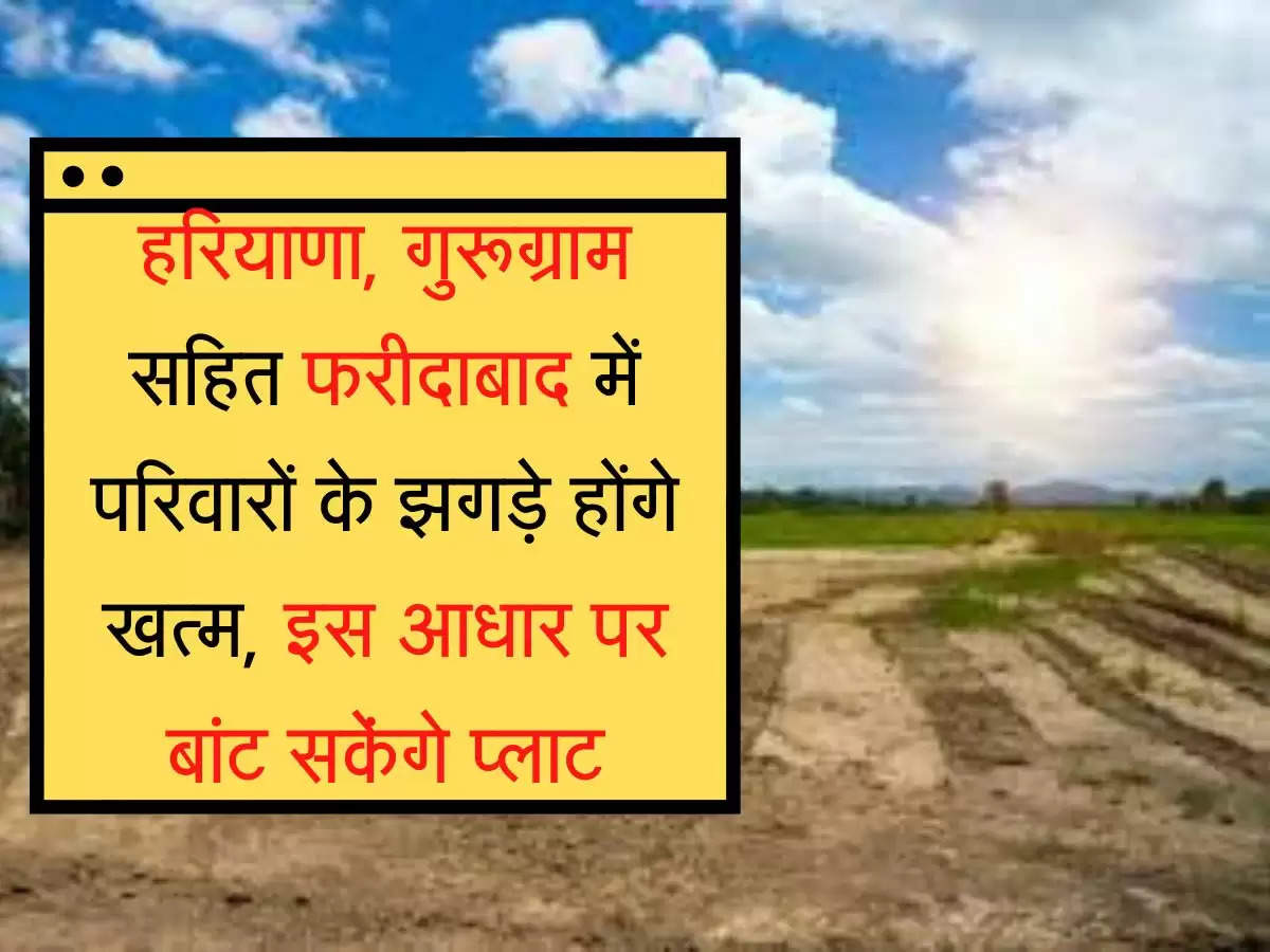 हरियाणा, गुरूग्राम सहित फरीदाबाद में परिवारों के झगड़े होंगे खत्म, इस आधार पर बांट सकेंगे प्लाट