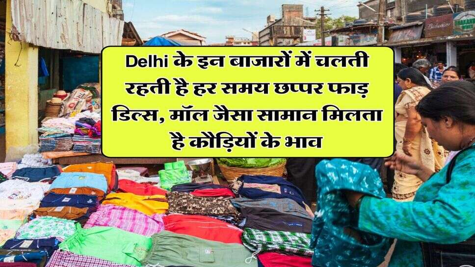 Delhi के इन बाजारों में चलती रहती है हर समय छप्पर फाड़ डिल्स, मॉल जैसा सामान मिलता है कौड़ियों के भाव