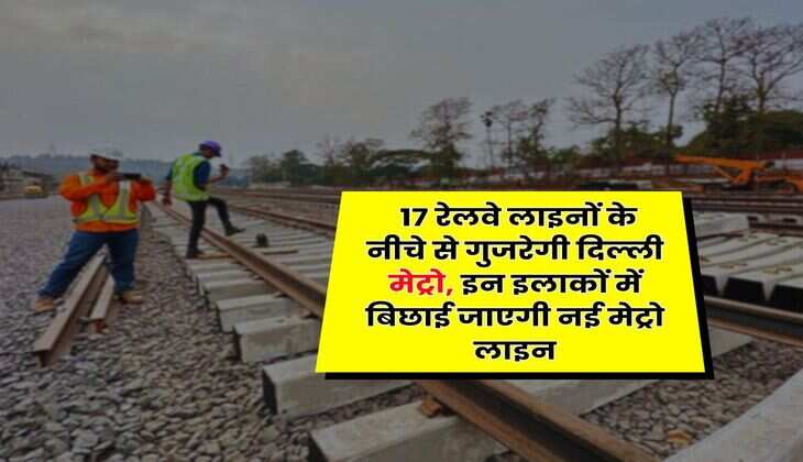 Delhi Metro : 17 रेलवे लाइनों के नीचे से गुजरेगी दिल्ली मेट्रो, इन इलाकों में बिछाई जाएगी नई मेट्रो लाइन