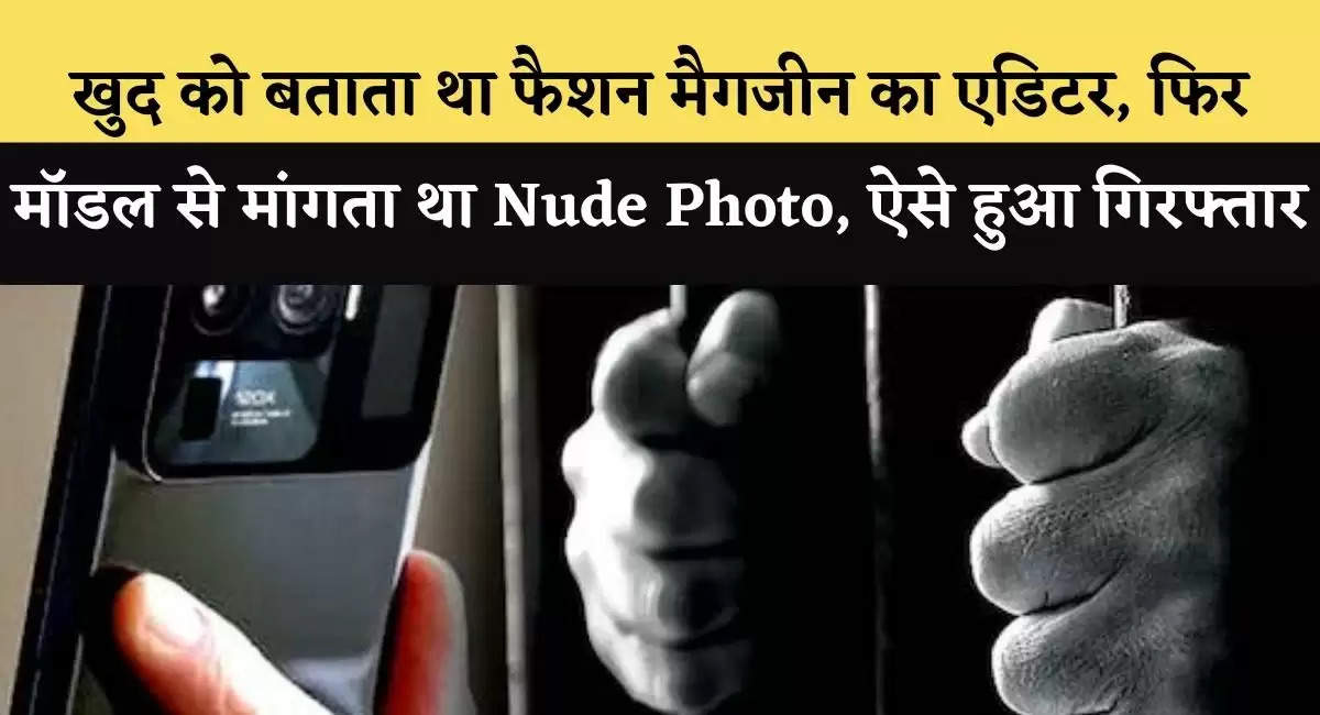 खुद को बताता था फैशन मैगजीन का एडिटर, फिर मॉडल से मांगता था Nude Photo, ऐसे हुआ गिरफ्तार