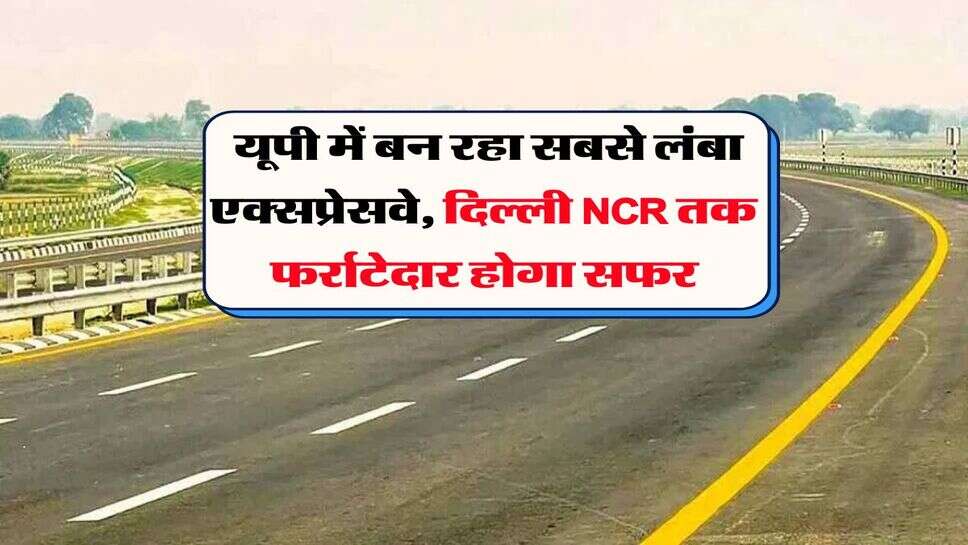 UP Longest Expressway : यूपी में बन रहा सबसे लंबा एक्सप्रेसवे, दिल्ली NCR तक फर्राटेदार होगा सफर